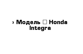  › Модель ­ Honda Integra